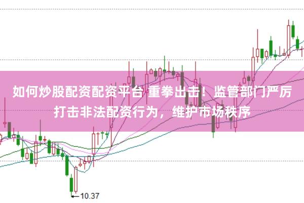 如何炒股配资配资平台 重拳出击！监管部门严厉打击非法配资行为，维护市场秩序