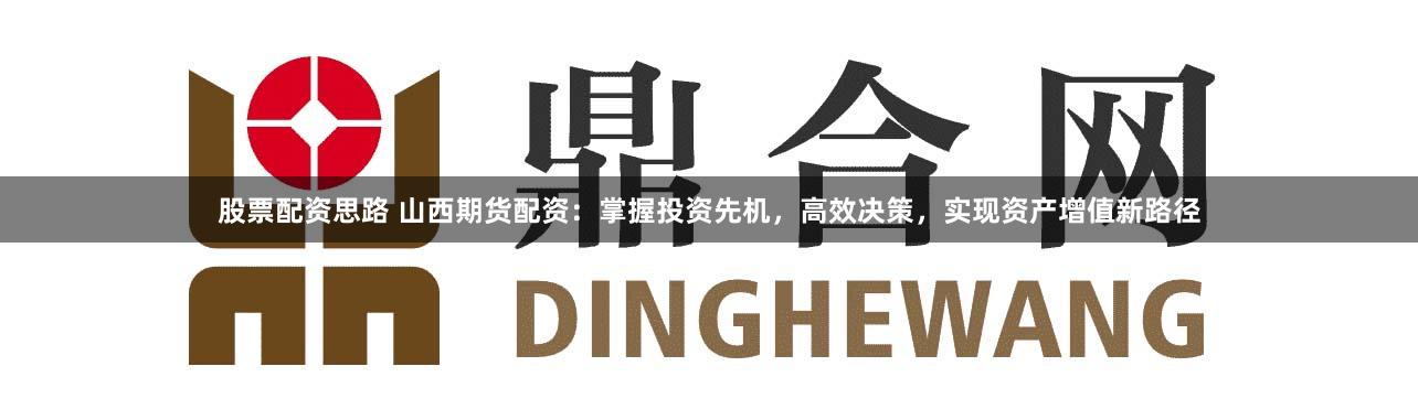 股票配资思路 山西期货配资：掌握投资先机，高效决策，实现资产增值新路径