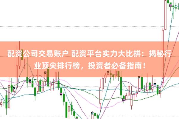 配资公司交易账户 配资平台实力大比拼：揭秘行业顶尖排行榜，投资者必备指南！