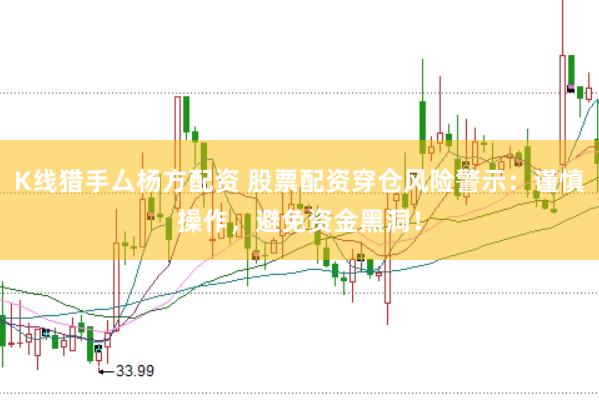 K线猎手厶杨方配资 股票配资穿仓风险警示：谨慎操作，避免资金黑洞！