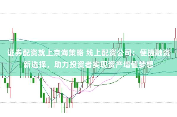 证券配资就上京海策略 线上配资公司：便捷融资新选择，助力投资者实现资产增值梦想