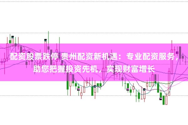 配资股票跌停 贵州配资新机遇：专业配资服务，助您把握投资先机，实现财富增长