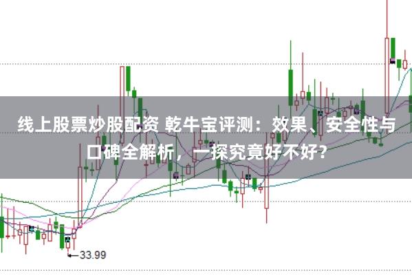 线上股票炒股配资 乾牛宝评测：效果、安全性与口碑全解析，一探究竟好不好？