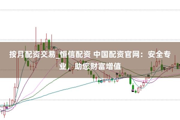 按月配资交易_恒信配资 中国配资官网：安全专业，助您财富增值