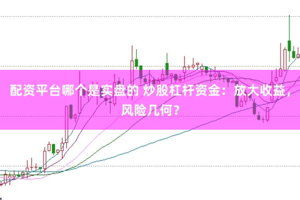 配资平台哪个是实盘的 炒股杠杆资金：放大收益，风险几何？