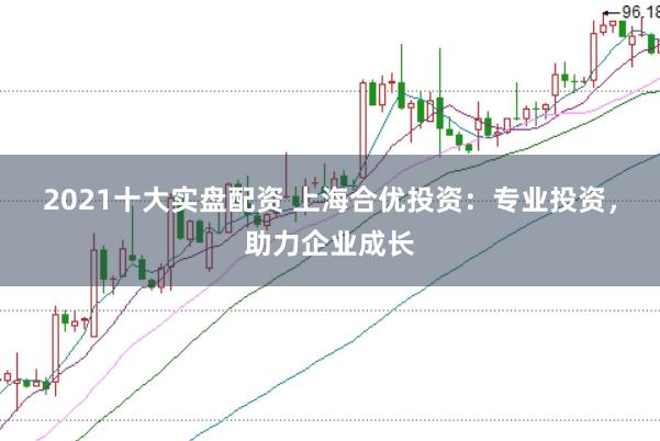 2021十大实盘配资 上海合优投资：专业投资，助力企业成长