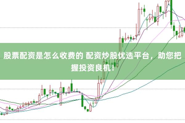 股票配资是怎么收费的 配资炒股优选平台，助您把握投资良机！