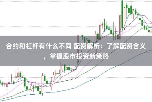 合约和杠杆有什么不同 配资解析：了解配资含义，掌握股市投资新策略