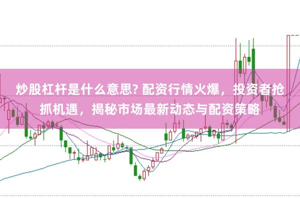 炒股杠杆是什么意思? 配资行情火爆，投资者抢抓机遇，揭秘市场最新动态与配资策略
