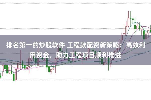 排名第一的炒股软件 工程款配资新策略：高效利用资金，助力工程项目顺利推进