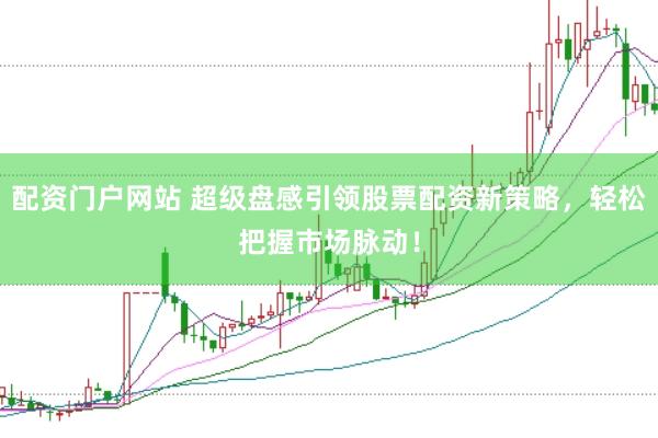 配资门户网站 超级盘感引领股票配资新策略，轻松把握市场脉动！