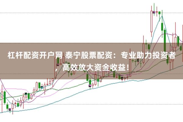 杠杆配资开户网 泰宁股票配资：专业助力投资者，高效放大资金收益！