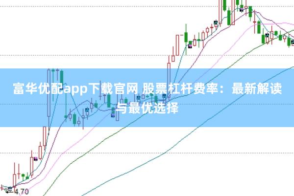 富华优配app下载官网 股票杠杆费率：最新解读与最优选择