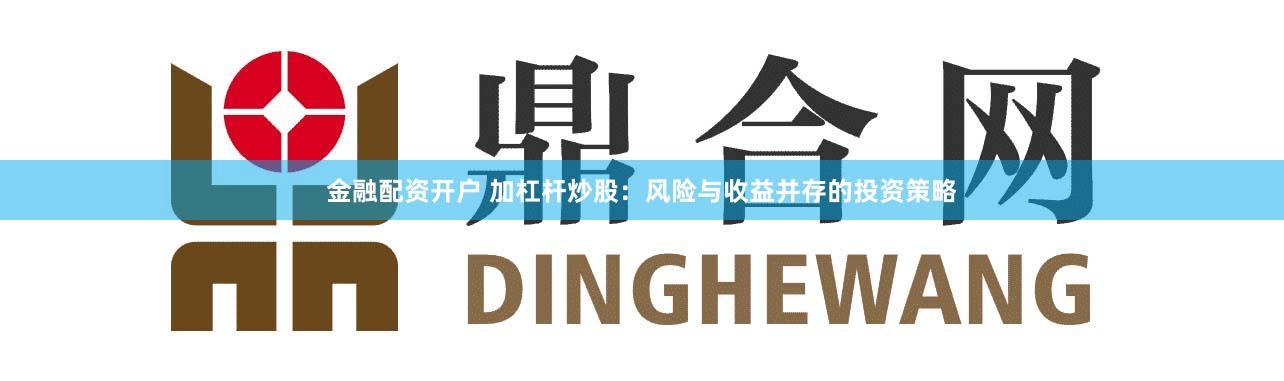金融配资开户 加杠杆炒股：风险与收益并存的投资策略