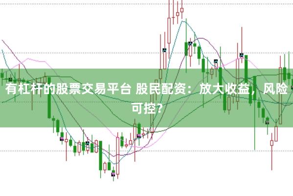 有杠杆的股票交易平台 股民配资：放大收益，风险可控？