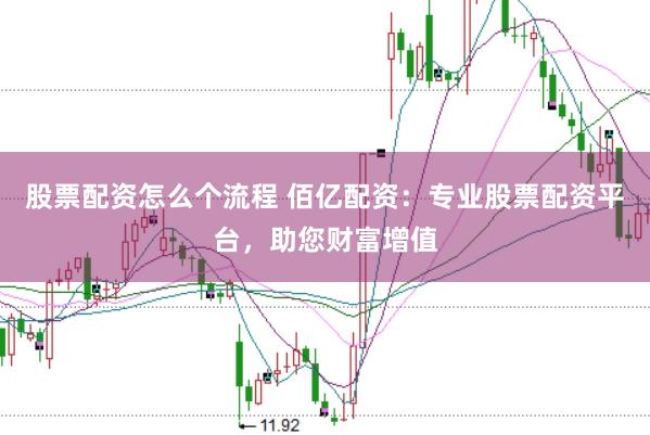 股票配资怎么个流程 佰亿配资：专业股票配资平台，助您财富增值