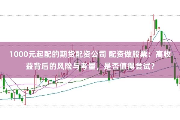 1000元起配的期货配资公司 配资做股票：高收益背后的风险与考量，是否值得尝试？