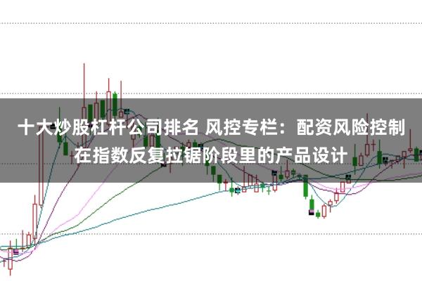 十大炒股杠杆公司排名 风控专栏：配资风险控制在指数反复拉锯阶段里的产品设计