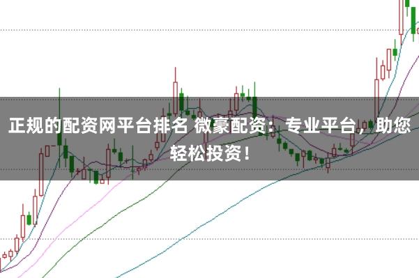 正规的配资网平台排名 微豪配资：专业平台，助您轻松投资！