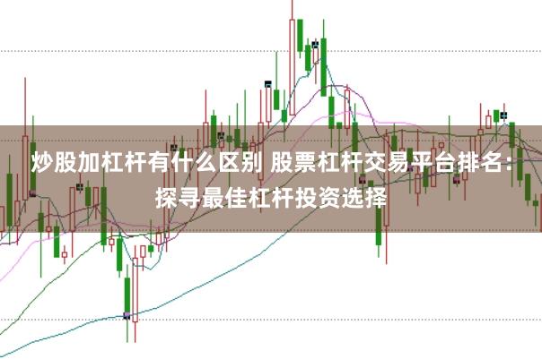 炒股加杠杆有什么区别 股票杠杆交易平台排名：探寻最佳杠杆投资选择