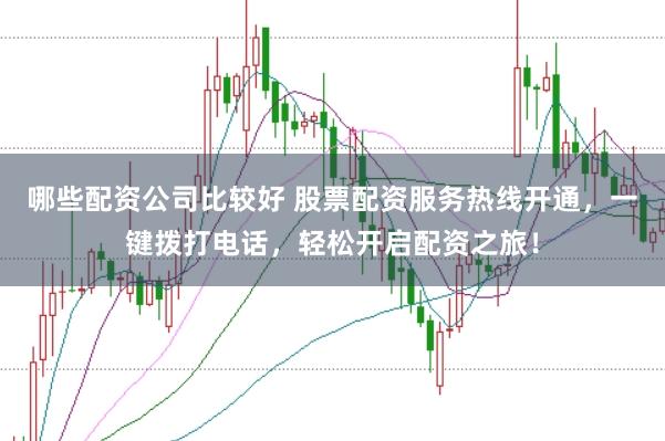 哪些配资公司比较好 股票配资服务热线开通，一键拨打电话，轻松开启配资之旅！