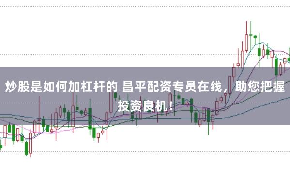 炒股是如何加杠杆的 昌平配资专员在线，助您把握投资良机！