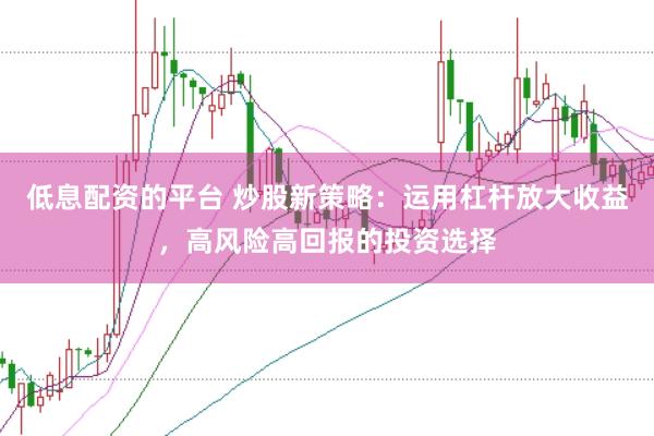 低息配资的平台 炒股新策略：运用杠杆放大收益，高风险高回报的投资选择