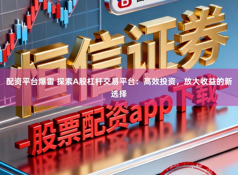 配资平台爆雷 探索A股杠杆交易平台：高效投资，放大收益的新选择